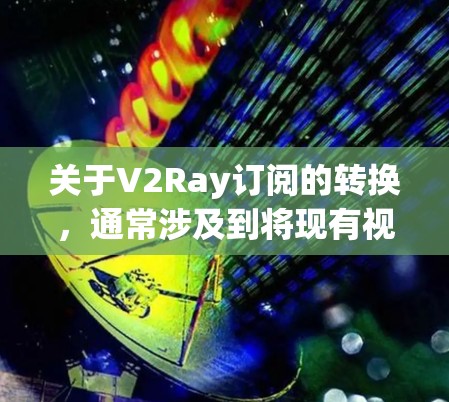 关于V2Ray订阅的转换，通常涉及到将现有视频内容从其他平台（如YouTube、Spotify等）转换为V2Ray的内容。以下是一些常见的步骤和注意事项，帮助您完成订阅转换