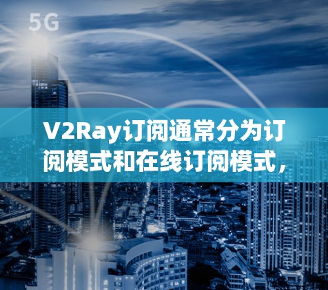 V2Ray订阅通常分为订阅模式和在线订阅模式,分别对应不同的使用方式。以下是更新V2Ray订阅的常见方法 V2Ray订阅通常分为订阅模式和在线订阅模式,分别对应不同的使用方式。以下是更新V2Ray订阅的常见方法