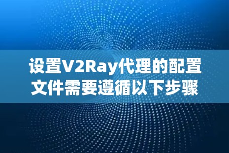 设置V2Ray代理的配置文件需要遵循以下步骤，确保代理正确运行
