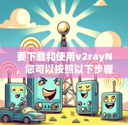 要下载和使用v2rayN，您可以按照以下步骤进行