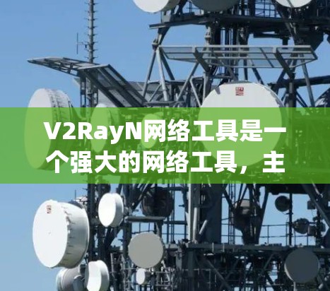 V2RayN网络工具是一个强大的网络工具，主要功能包括网络设备配置、接口管理、流量监控、报警和自动化配置。以下是对V2RayN网络工具的详细介绍