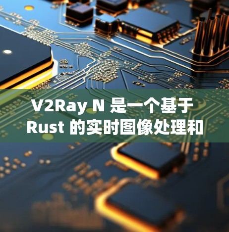 V2Ray N 是一个基于 Rust 的实时图像处理和计算机视觉框架，旨在为用户提供高效的实时图像分析和理解工具。如果你需要配置生成 V2Ray N，可以按照以下步骤进行