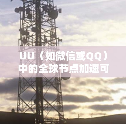 UU（如微信或QQ）中的全球节点加速可能指的是在某些平台上使用特定功能来加速用户节点的管理或资源分配。以下是一些可能的解释和操作步骤