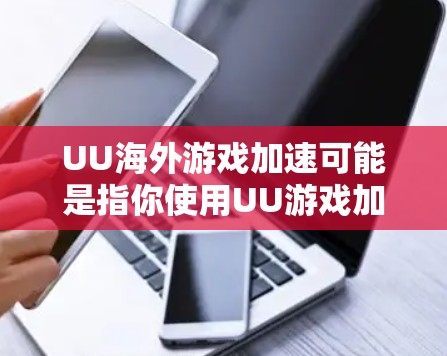 UU海外游戏加速可能是指你使用UU游戏加速器来加速在海外下载的的游戏。UU游戏加速器是一种帮助你在海外快速下载游戏的工具，通常支持多种游戏加速功能，包括加速、加载、优化等
