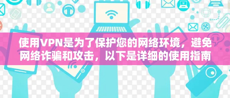 使用VPN是为了保护您的网络环境，避免网络诈骗和攻击，以下是详细的使用指南