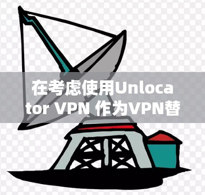 在考虑使用Unlocator VPN 作为VPN替代工具时，以下是一个有条理的总结和推荐