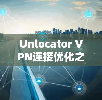 Unlocator VPN连接优化之我之见 Unlocator VPN连接优化之我之见