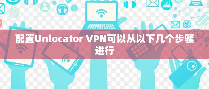 配置Unlocator VPN可以从以下几个步骤进行 配置Unlocator VPN可以从以下几个步骤进行