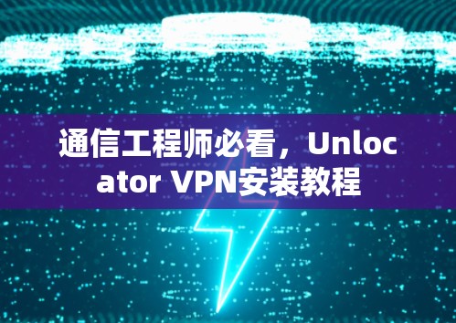 通信工程师必看,Unlocator VPN安装教程 通信工程师必看,Unlocator VPN安装教程