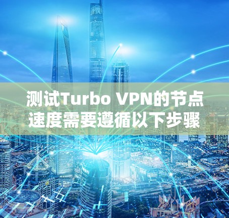测试Turbo VPN的节点速度需要遵循以下步骤,确保测试的准确性和有效性 测试Turbo VPN的节点速度需要遵循以下步骤,确保测试的准确性和有效性