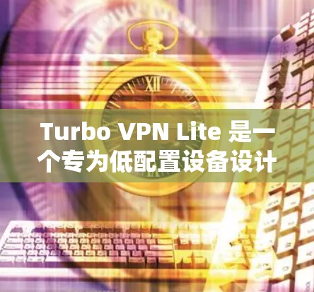 Turbo VPN Lite 是一个专为低配置设备设计的VPN软件,适合没有足够处理能力或电池续航的用户使用。以下是对Turbo VPN Lite低配置设备体验的详细分析 Turbo VPN Lite 是一个专为低配置设备设计的VPN软件,适合没有足够处理能力或电池续航的用户使用。以下是对Turbo VPN Lite低配置设备体验的详细分析