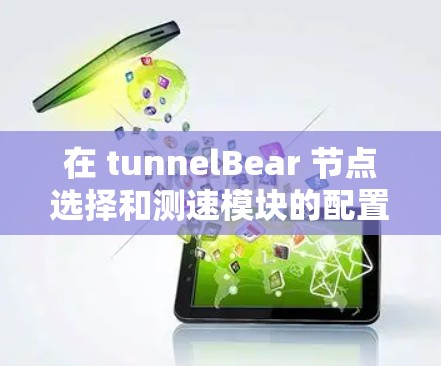 在 tunnelBear 节点选择和测速模块的配置和测试中,以下是一些关键步骤和考虑因素 在 tunnelBear 节点选择和测速模块的配置和测试中,以下是一些关键步骤和考虑因素