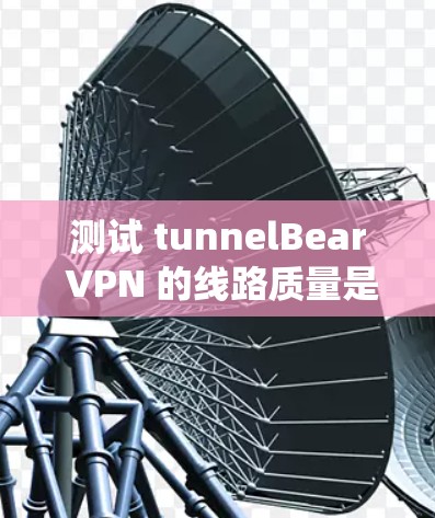 测试 tunnelBear VPN 的线路质量是一个系统化的过程,以下是一些步骤和建议 测试 tunnelBear VPN 的线路质量是一个系统化的过程,以下是一些步骤和建议