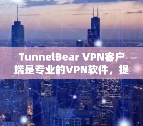 TunnelBear VPN客户端是专业的VPN软件，提供多种版本供用户选择，适合需要加密、匿名和高级功能的用户。以下是详细的使用教程