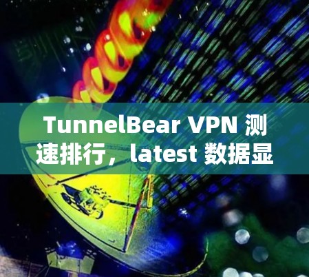 TunnelBear VPN 测速排行，latest 数据显示其性能强劲