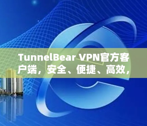 TunnelBear VPN官方客户端,安全、便捷、高效,为您构建无间道网络 TunnelBear VPN官方客户端,安全、便捷、高效,为您构建无间道网络