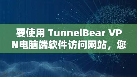 要使用 TunnelBear VPN电脑端软件访问网站,您可以按照以下步骤操作 要使用 TunnelBear VPN电脑端软件访问网站,您可以按照以下步骤操作