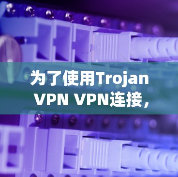为了使用Trojan VPN VPN连接,以下是一些步骤和建议 为了使用Trojan VPN VPN连接,以下是一些步骤和建议