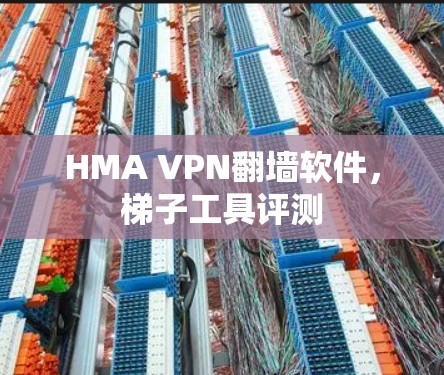 HMA VPN<strong>翻墙</strong>软件，梯子工具评测