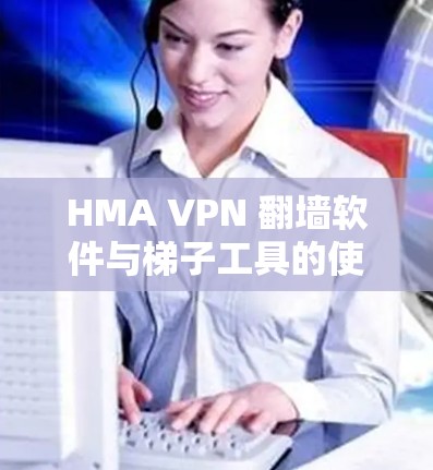 HMA VPN <strong>翻墙</strong>软件与梯子工具的使用指南