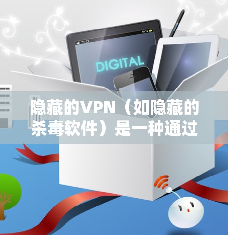 隐藏的VPN（如隐藏的杀毒软件）是一种通过隐藏IP地址或密码来隔离恶意软件或杀毒程序的软件，通常用于防止传播或安全防护。以下是关于隐藏的VPN软件的系统指南