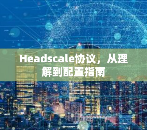 Headscale协议，从理解到配置指南