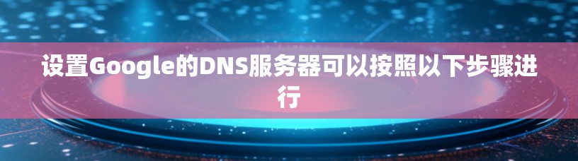 设置Google的DNS服务器可以按照以下步骤进行 设置Google的DNS服务器可以按照以下步骤进行