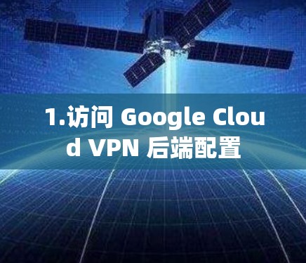 1.访问 Google Cloud VPN 后端配置