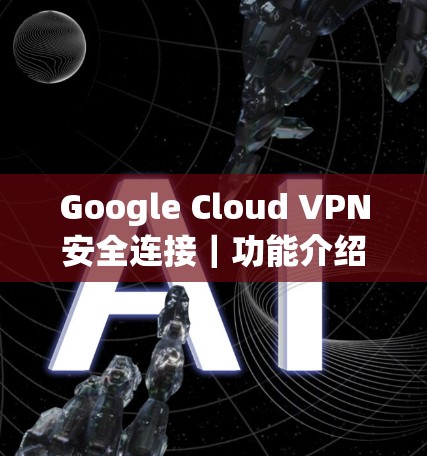 Google Cloud VPN安全连接|功能介绍 Google Cloud VPN安全连接|功能介绍