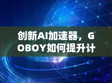 创新AI加速器,GOBOY如何提升计算效率 创新AI加速器,GOBOY如何提升计算效率
