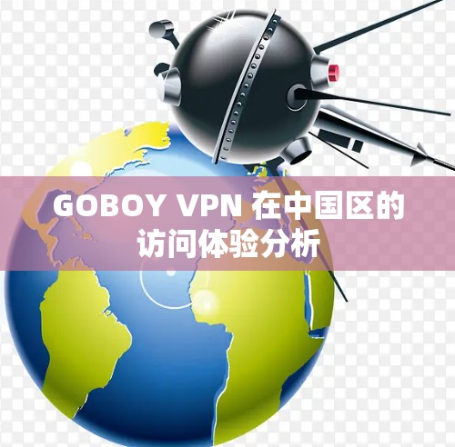 GOBOY VPN 在中国区的访问体验分析 GOBOY VPN 在中国区的访问体验分析