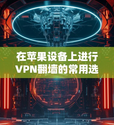 在苹果设备上进行VPN<strong>翻墙</strong>的常用选择包括以下几种软件，根据个人需求和使用习惯选择合适的