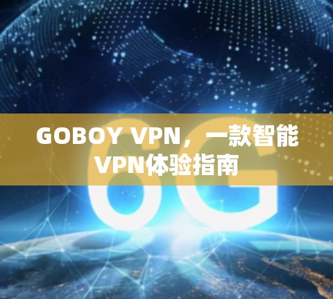 GOBOY VPN,一款智能VPN体验指南 GOBOY VPN,一款智能VPN体验指南