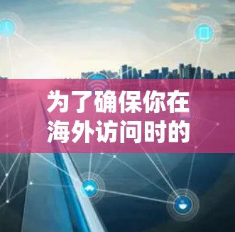 为了确保你在海外访问时的安全性和隐私,建议您选择一个符合中国国情的VPN服务,并确保其遵守中国法律法规,特别是网络安全相关的内容。以下是一些建议 为了确保你在海外访问时的安全性和隐私,建议您选择一个符合中国国情的VPN服务,并确保其遵守中国法律法规,特别是网络安全相关的内容。以下是一些建议