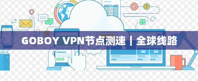 GOBOY VPN节点测速|全球线路 GOBOY VPN节点测速|全球线路