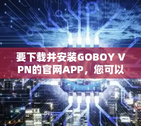 要下载并安装GOBOY VPN的官网APP,您可以按照以下步骤操作 要下载并安装GOBOY VPN的官网APP,您可以按照以下步骤操作