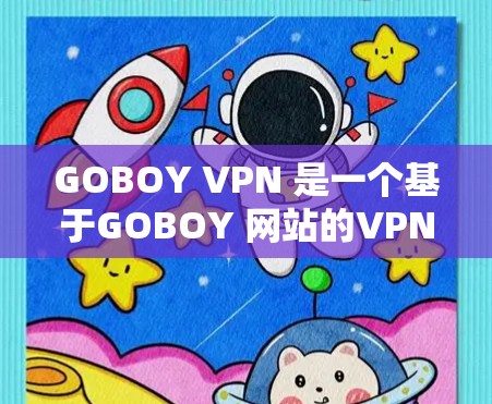 GOBOY VPN 是一个基于GOBOY 网站的VPN服务,它提供了一种安全、高效的VPN体验。不过,GOBOY VPN 并没有官方授权的软件直接提供,而是通过其官方网站或VPN平台上传 GOBOY VPN 是一个基于GOBOY 网站的VPN服务,它提供了一种安全、高效的VPN体验。不过,GOBOY VPN 并没有官方授权的软件直接提供,而是通过其官方网站或VPN平台上传