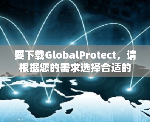要下载GlobalProtect,请根据您的需求选择合适的版本和功能。以下是一些常见版本和功能 要下载GlobalProtect,请根据您的需求选择合适的版本和功能。以下是一些常见版本和功能