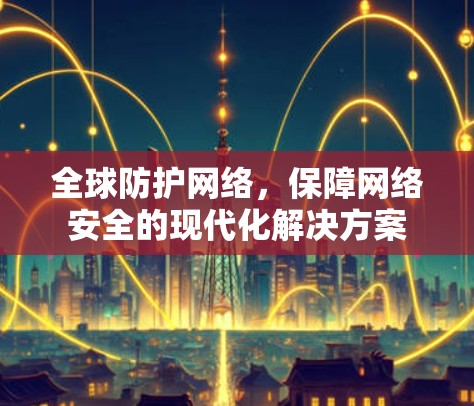 全球防护网络,保障网络安全的现代化解决方案 全球防护网络,保障网络安全的现代化解决方案
