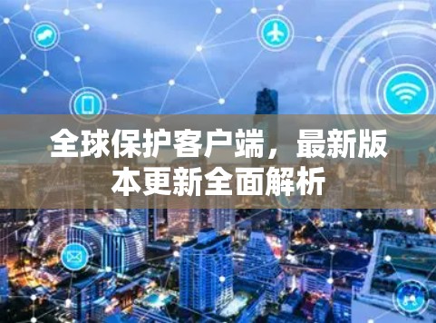 全球保护客户端,最新版本更新全面解析 全球保护客户端,最新版本更新全面解析