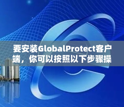 要安装GlobalProtect客户端,你可以按照以下步骤操作 要安装GlobalProtect客户端,你可以按照以下步骤操作
