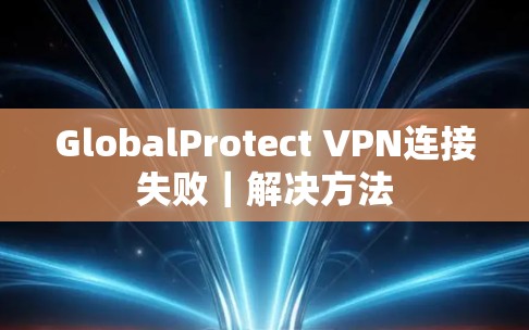 GlobalProtect VPN连接失败|解决方法 GlobalProtect VPN连接失败|解决方法