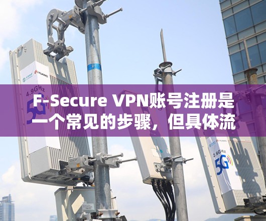 F-Secure VPN账号注册是一个常见的步骤,但具体流程可能因服务提供商而异。以下是一个通用的步骤指南,您可以根据F-Secure的具体服务进行调整 F-Secure VPN账号注册是一个常见的步骤,但具体流程可能因服务提供商而异。以下是一个通用的步骤指南,您可以根据F-Secure的具体服务进行调整