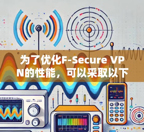为了优化F-Secure VPN的性能,可以采取以下步骤 为了优化F-Secure VPN的性能,可以采取以下步骤