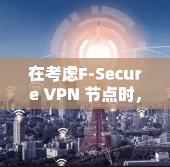 在考虑F-Secure VPN 节点时,特别是线路测试部分,可以按照以下步骤进行分析和选择 在考虑F-Secure VPN 节点时,特别是线路测试部分,可以按照以下步骤进行分析和选择