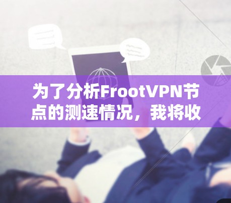 为了分析FrootVPN节点的测速情况,我将收集并整理了以下信息 为了分析FrootVPN节点的测速情况,我将收集并整理了以下信息