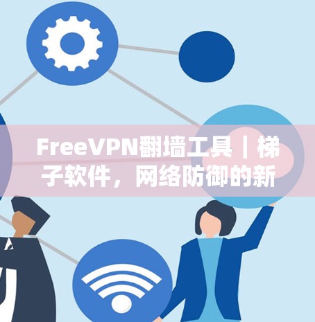 FreeVPN<strong>翻墙</strong>工具｜梯子软件，网络防御的新生力量