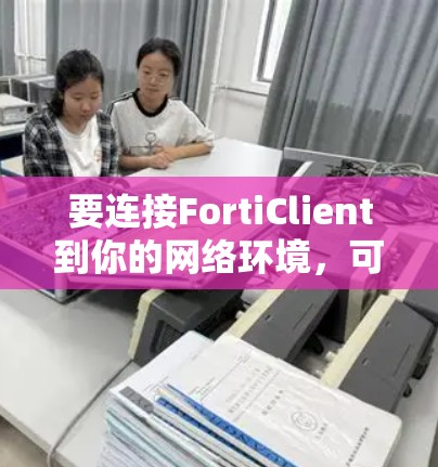 要连接FortiClient到你的网络环境,可以按照以下步骤进行 要连接FortiClient到你的网络环境,可以按照以下步骤进行