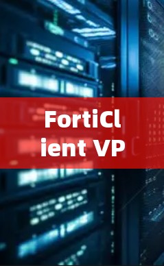 FortiClient VPN评测,企业客户端的高效体验与解决方案 FortiClient VPN评测,企业客户端的高效体验与解决方案