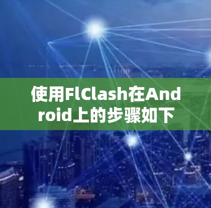 使用FlClash在Android上的步骤如下 使用FlClash在Android上的步骤如下